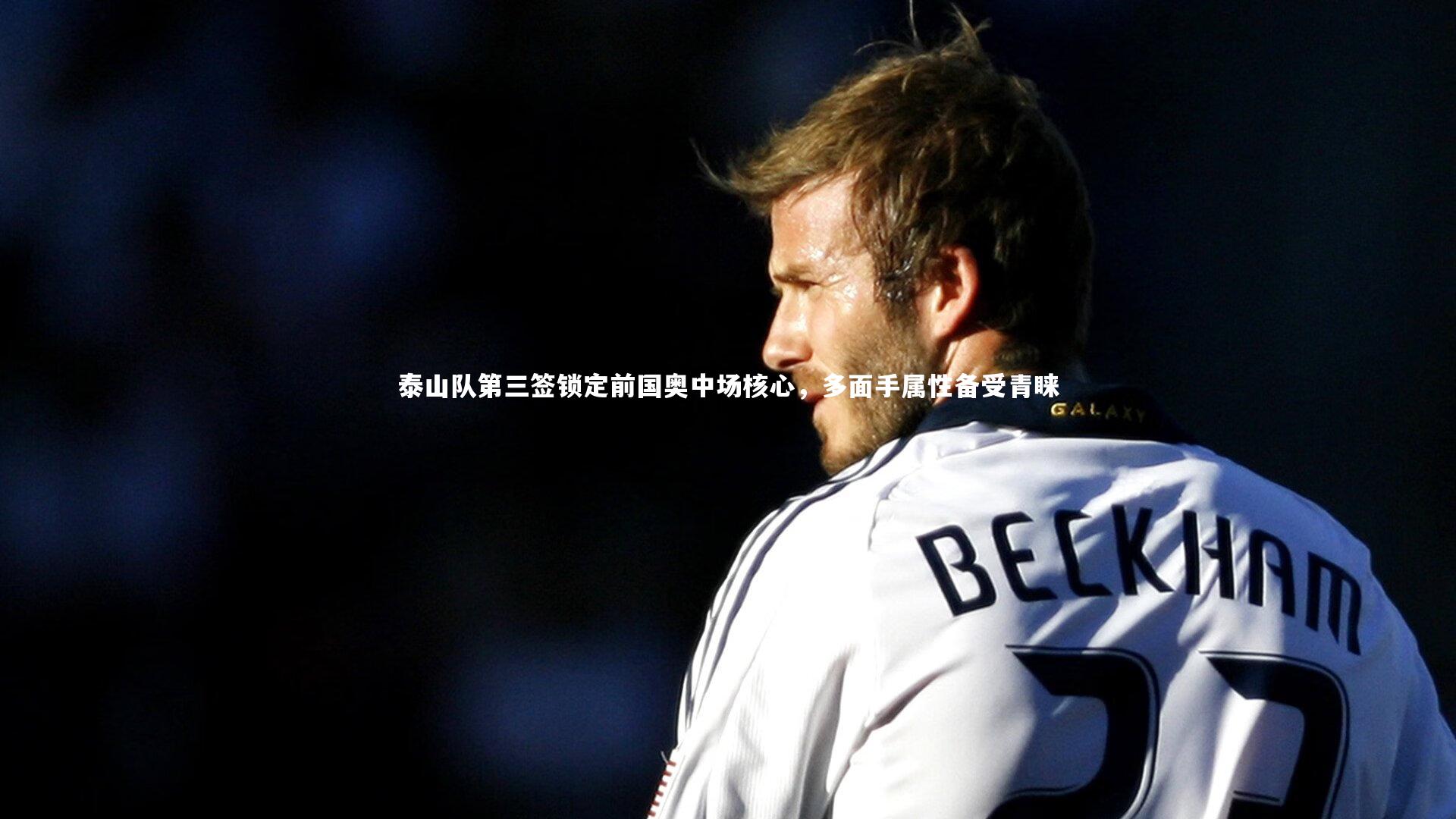 泰山队第三签锁定前国奥中场核心,多面手属性备受青睐