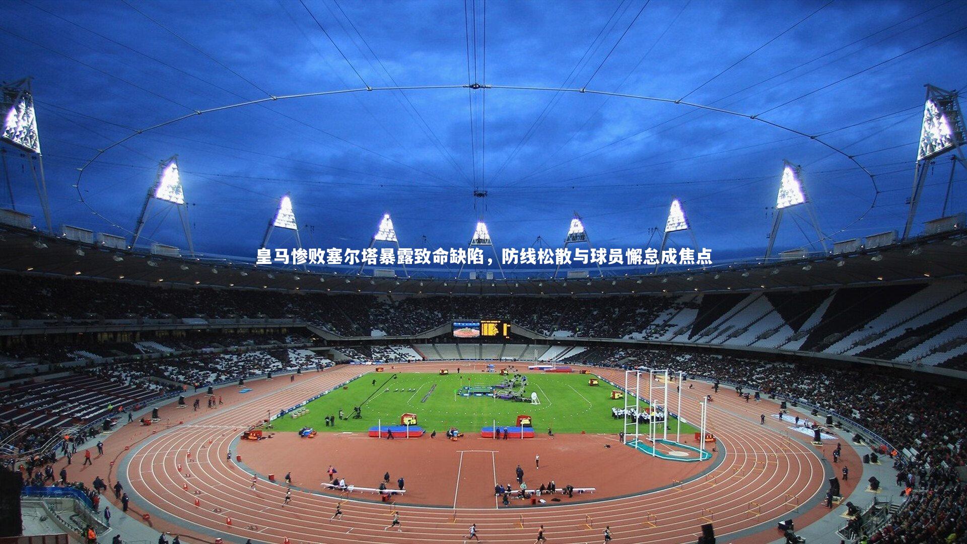 皇马惨败塞尔塔暴露致命缺陷,防线松散与球员懈怠成焦点