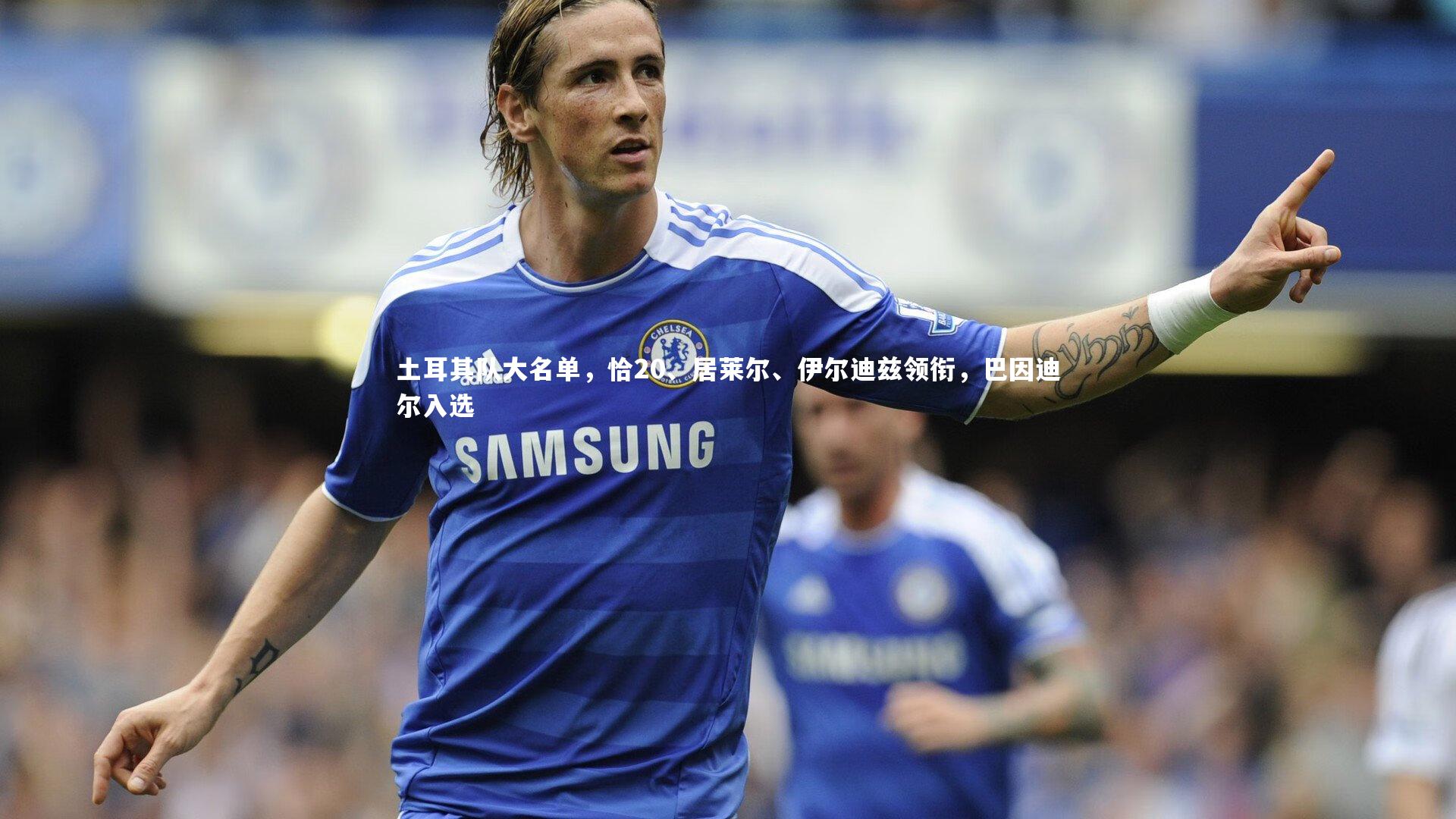 【友博体育官网】土耳其队大名单，恰20、居莱尔、伊尔迪兹领衔，巴因迪尔入选